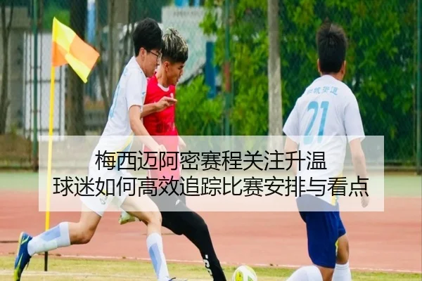 梅西迈阿密赛程关注升温 球迷如何高效追踪比赛安排与看点
